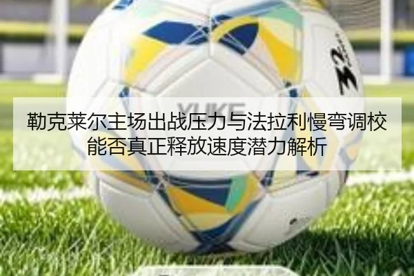 勒克莱尔主场出战压力与法拉利慢弯调校能否真正释放速度潜力解析